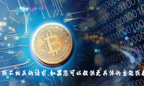 抱歉，您似乎输入了一个不完整或不相关的请求。如果您可以提供更具体的主题或指示，我将很高兴为您提供帮助。