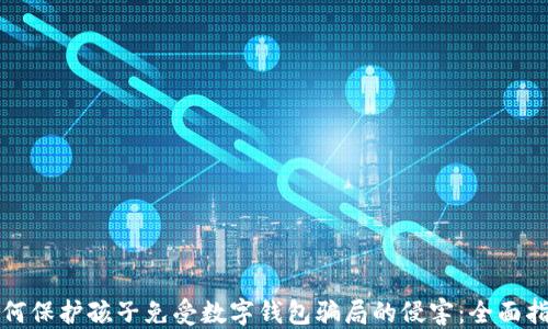 
如何保护孩子免受数字钱包骗局的侵害：全面指南