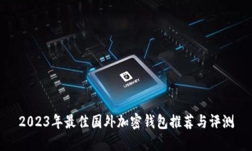 2023年最佳国外加密钱包推荐与评测