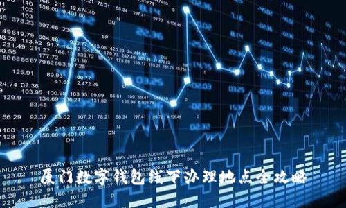 厦门数字钱包线下办理地点全攻略