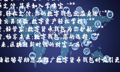 以下是一些适合数字货币钱包的宣传语：

1. **“掌控你的财富：随时随地，安全存储数字货币。”**
2. **“数据安全，交易自由：你的数字资产保护者。”**
3. **“安全、便捷、高效：让每一次交易都无忧无虑。”**
4. **“未来的财富管理，从这里开始。”**
5. **“数字货币支付，简单如入掌中宝。”**
6. **“连接全球，轻松支付：你的数字钱包就在身边！”**
7. **“享受无缝交易体验，数字资产轻松掌控！”**
8. **“你的投资，好管家：数字货币钱包为你护航。”**
9. **“安全加密，畅享未来：数字钱包，您的选择。”**
10. **“携手未来，区块链新时代的财富工具！”**

希望这些宣传语能够帮助您在推广数字货币钱包时吸引更多用户的关注！