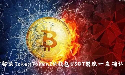 **如何解决TokenTokenIM钱包USDT转账一直确认中问题